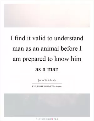 I find it valid to understand man as an animal before I am prepared to know him as a man Picture Quote #1
