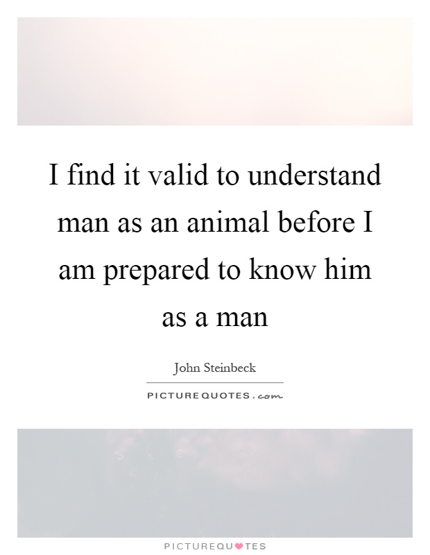 I find it valid to understand man as an animal before I am prepared to know him as a man Picture Quote #1