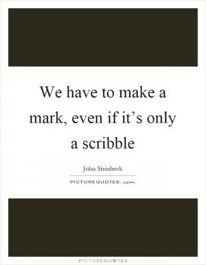 We have to make a mark, even if it’s only a scribble Picture Quote #1