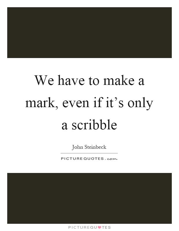 We have to make a mark, even if it's only a scribble Picture Quote #1