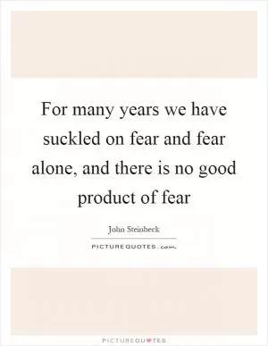 For many years we have suckled on fear and fear alone, and there is no good product of fear Picture Quote #1