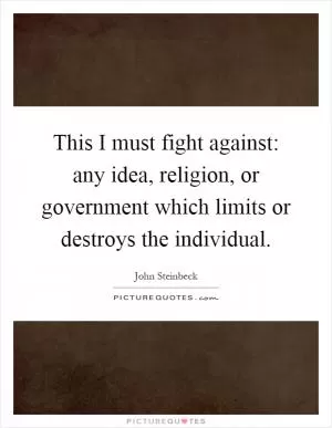 This I must fight against: any idea, religion, or government which limits or destroys the individual Picture Quote #1