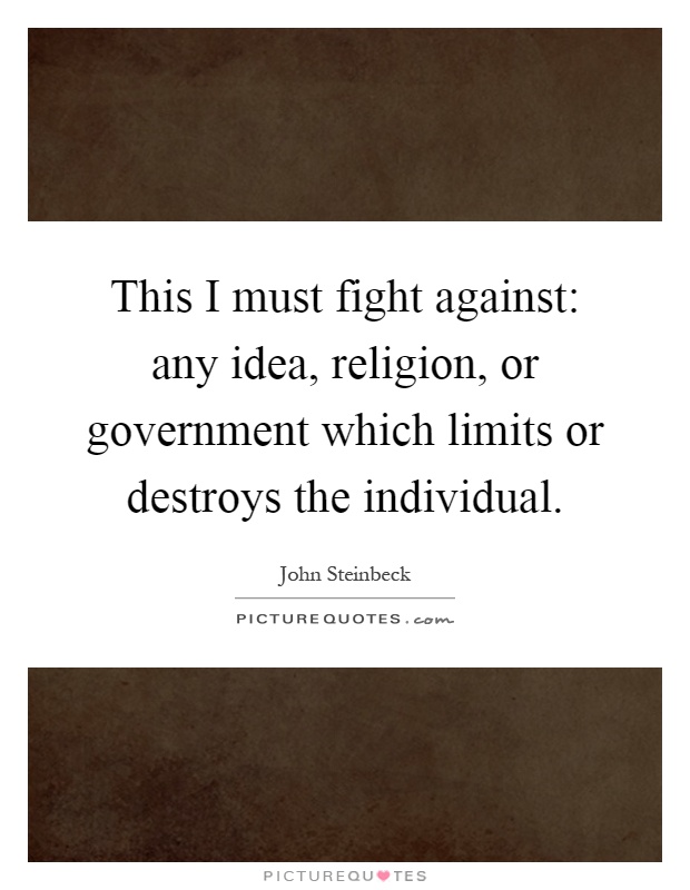 This I must fight against: any idea, religion, or government which limits or destroys the individual Picture Quote #1