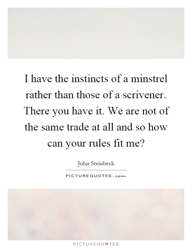I have the instincts of a minstrel rather than those of a scrivener. There you have it. We are not of the same trade at all and so how can your rules fit me? Picture Quote #1