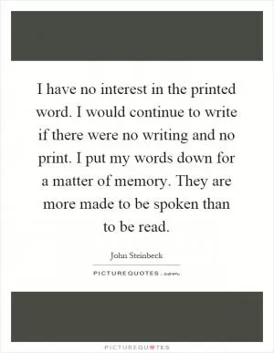 I have no interest in the printed word. I would continue to write if there were no writing and no print. I put my words down for a matter of memory. They are more made to be spoken than to be read Picture Quote #1