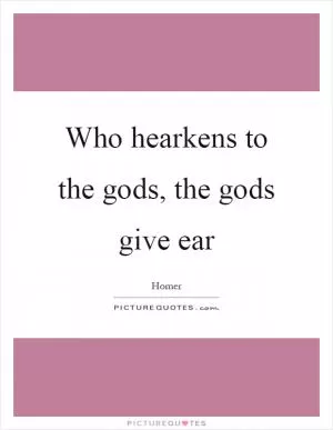 Who hearkens to the gods, the gods give ear Picture Quote #1