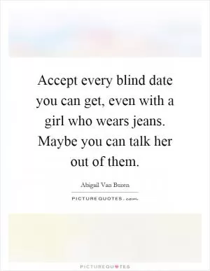 Accept every blind date you can get, even with a girl who wears jeans. Maybe you can talk her out of them Picture Quote #1
