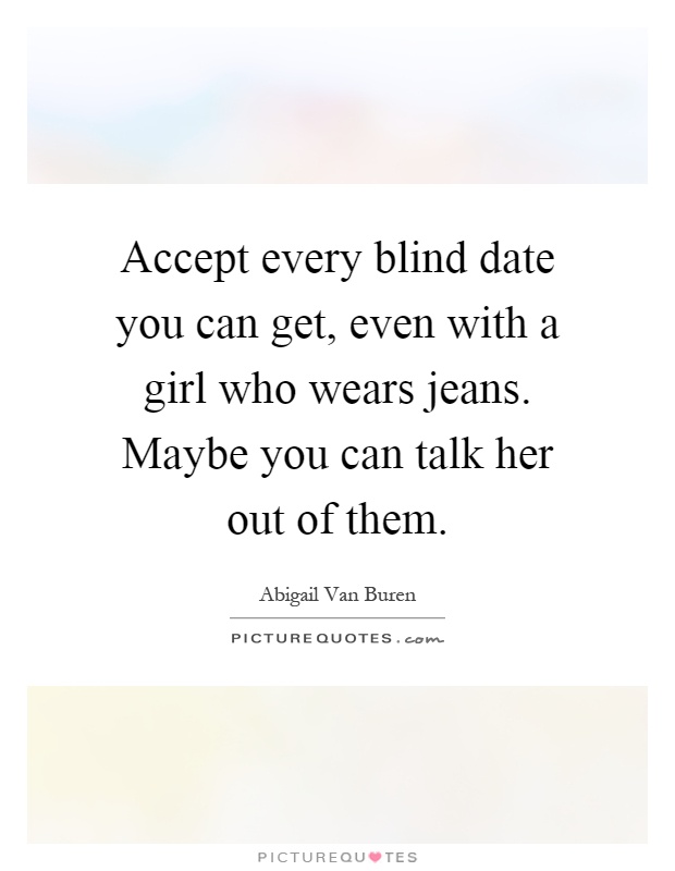 Accept every blind date you can get, even with a girl who wears jeans. Maybe you can talk her out of them Picture Quote #1