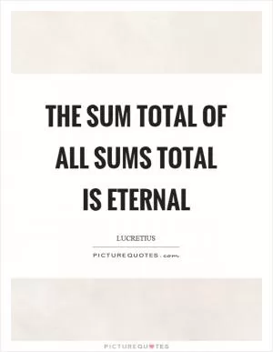 The sum total of all sums total is eternal Picture Quote #1