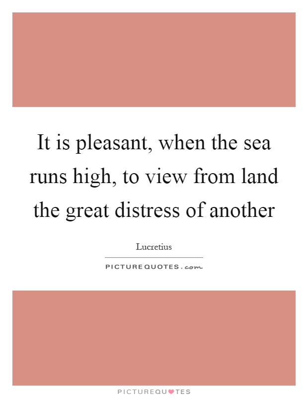 It is pleasant, when the sea runs high, to view from land the great distress of another Picture Quote #1