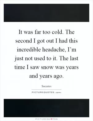 It was far too cold. The second I got out I had this incredible headache, I’m just not used to it. The last time I saw snow was years and years ago Picture Quote #1