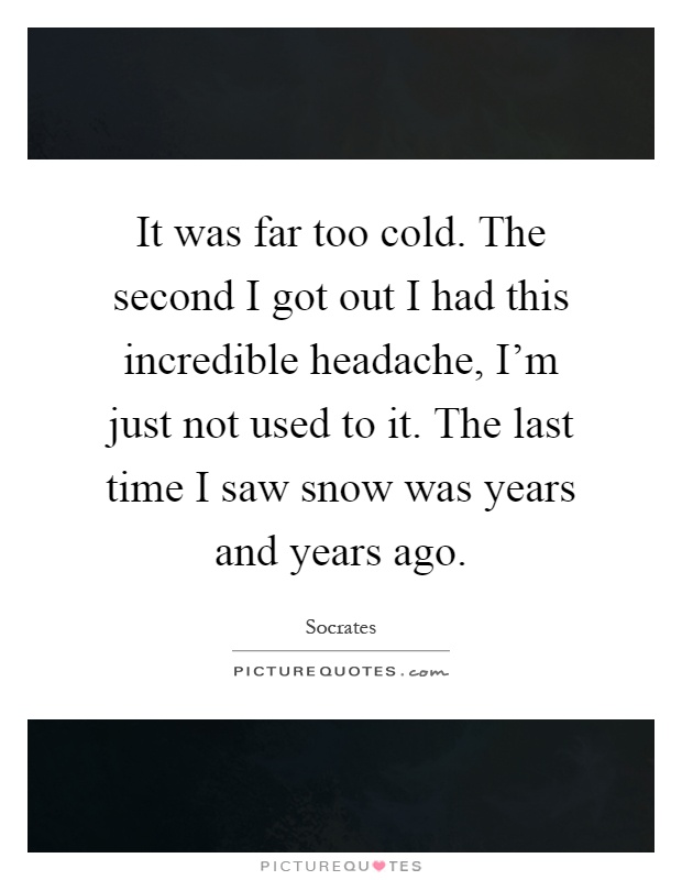 It was far too cold. The second I got out I had this incredible headache, I'm just not used to it. The last time I saw snow was years and years ago Picture Quote #1