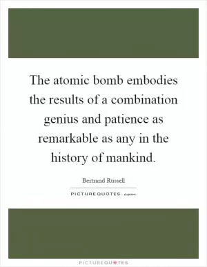 The atomic bomb embodies the results of a combination genius and patience as remarkable as any in the history of mankind Picture Quote #1