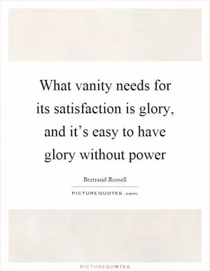 What vanity needs for its satisfaction is glory, and it’s easy to have glory without power Picture Quote #1