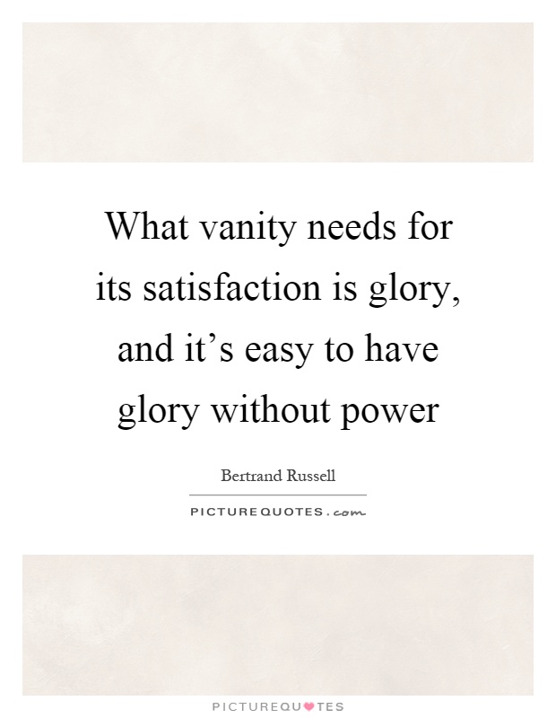 What vanity needs for its satisfaction is glory, and it's easy to have glory without power Picture Quote #1