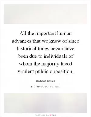 All the important human advances that we know of since historical times began have been due to individuals of whom the majority faced virulent public opposition Picture Quote #1