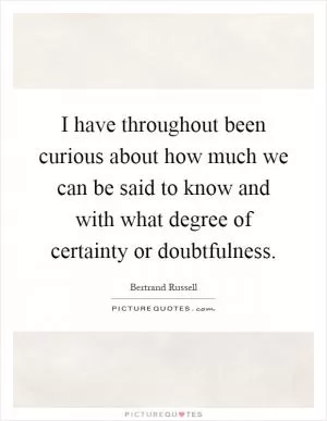 I have throughout been curious about how much we can be said to know and with what degree of certainty or doubtfulness Picture Quote #1