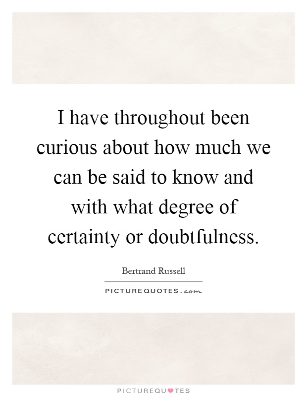 I have throughout been curious about how much we can be said to know and with what degree of certainty or doubtfulness Picture Quote #1