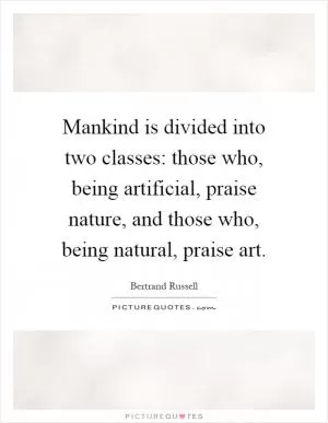 Mankind is divided into two classes: those who, being artificial, praise nature, and those who, being natural, praise art Picture Quote #1