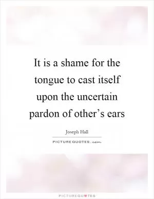 It is a shame for the tongue to cast itself upon the uncertain pardon of other’s ears Picture Quote #1