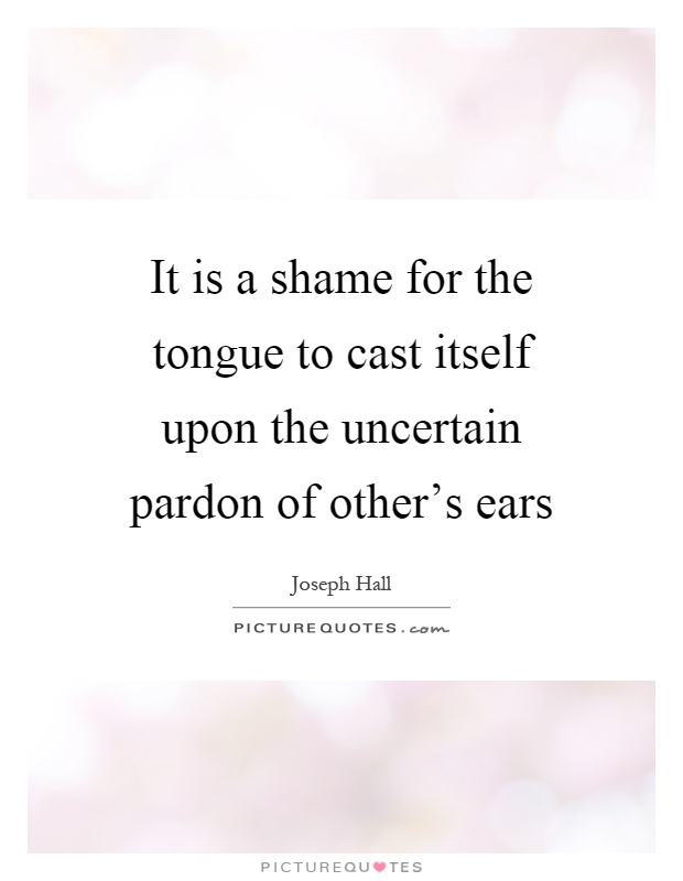 It is a shame for the tongue to cast itself upon the uncertain pardon of other's ears Picture Quote #1