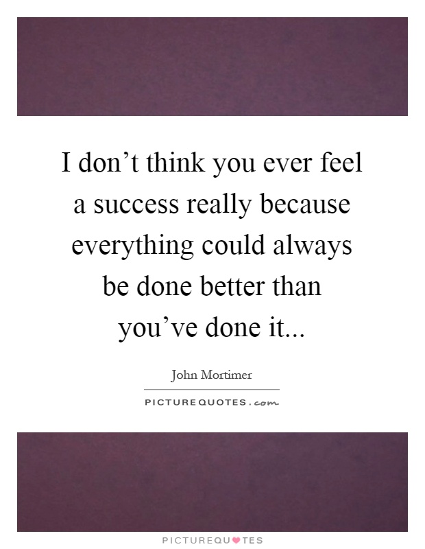 I don't think you ever feel a success really because everything could always be done better than you've done it Picture Quote #1