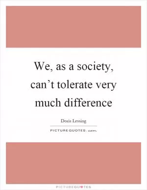 We, as a society, can’t tolerate very much difference Picture Quote #1