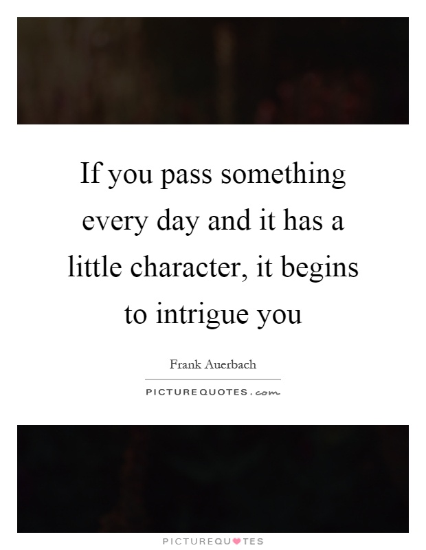 If you pass something every day and it has a little character, it begins to intrigue you Picture Quote #1