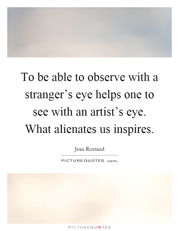To be able to observe with a stranger's eye helps one to see with an artist's eye. What alienates us inspires Picture Quote #1
