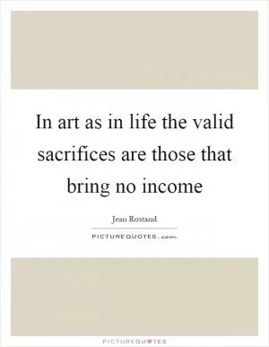 In art as in life the valid sacrifices are those that bring no income Picture Quote #1