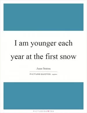 I am younger each year at the first snow Picture Quote #1