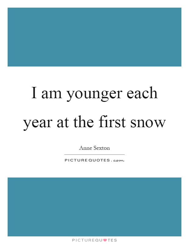 I am younger each year at the first snow Picture Quote #1