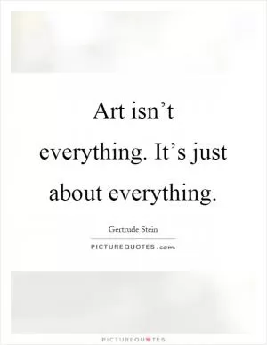 Art isn’t everything. It’s just about everything Picture Quote #1