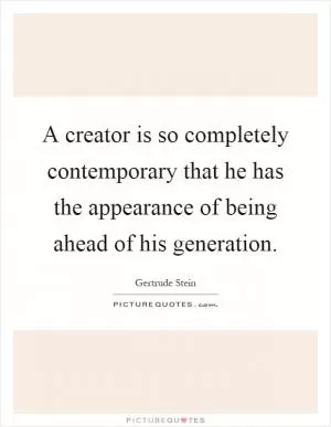 A creator is so completely contemporary that he has the appearance of being ahead of his generation Picture Quote #1