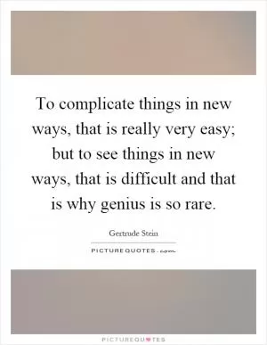 To complicate things in new ways, that is really very easy; but to see things in new ways, that is difficult and that is why genius is so rare Picture Quote #1