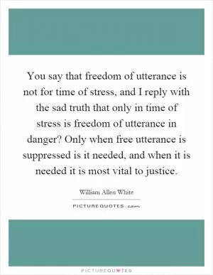 You say that freedom of utterance is not for time of stress, and I reply with the sad truth that only in time of stress is freedom of utterance in danger? Only when free utterance is suppressed is it needed, and when it is needed it is most vital to justice Picture Quote #1