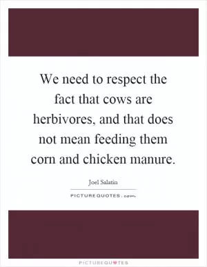 We need to respect the fact that cows are herbivores, and that does not mean feeding them corn and chicken manure Picture Quote #1
