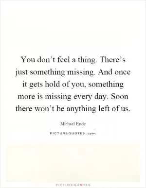 You don’t feel a thing. There’s just something missing. And once it gets hold of you, something more is missing every day. Soon there won’t be anything left of us Picture Quote #1