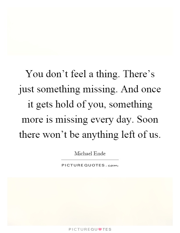 You don't feel a thing. There's just something missing. And once it gets hold of you, something more is missing every day. Soon there won't be anything left of us Picture Quote #1