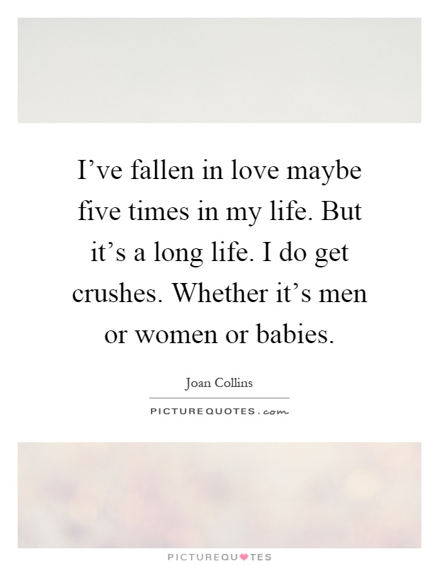 I've fallen in love maybe five times in my life. But it's a long life. I do get crushes. Whether it's men or women or babies Picture Quote #1