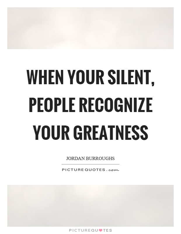 When your silent, people recognize your greatness Picture Quote #1