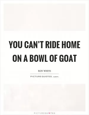 You can’t ride home on a bowl of goat Picture Quote #1