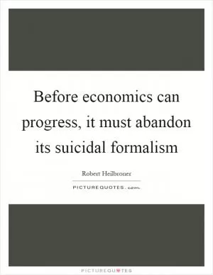 Before economics can progress, it must abandon its suicidal formalism Picture Quote #1