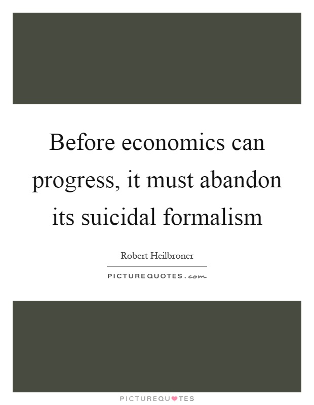 Before economics can progress, it must abandon its suicidal formalism Picture Quote #1