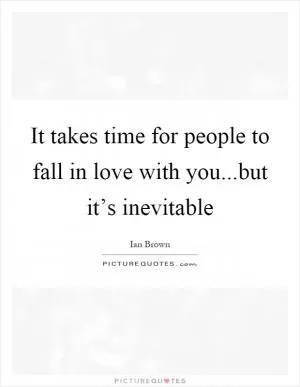 It takes time for people to fall in love with you...but it’s inevitable Picture Quote #1
