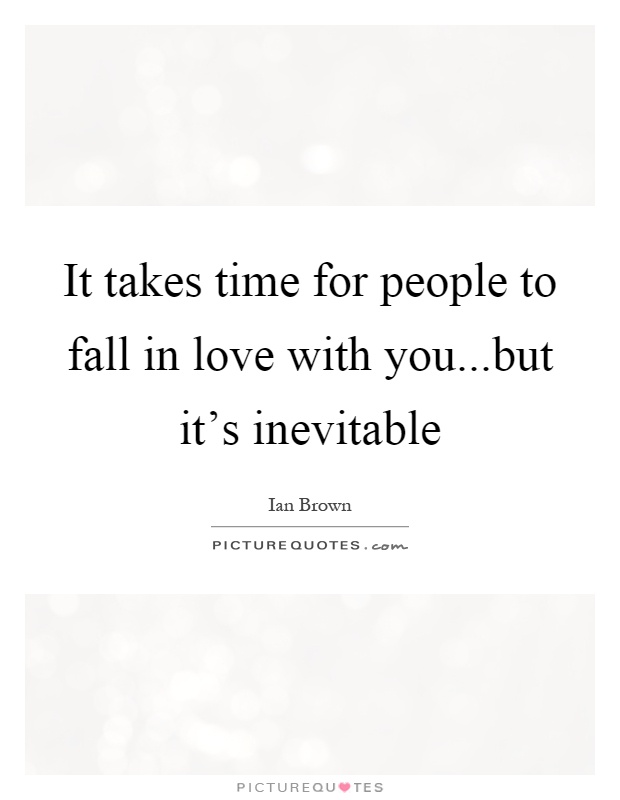 It takes time for people to fall in love with you...but it's inevitable Picture Quote #1