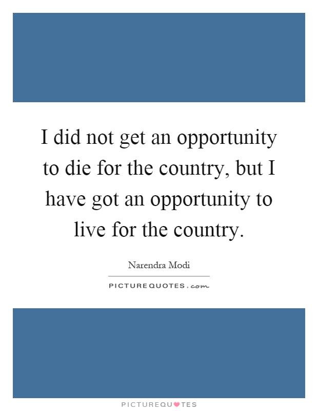 I did not get an opportunity to die for the country, but I have got an opportunity to live for the country Picture Quote #1