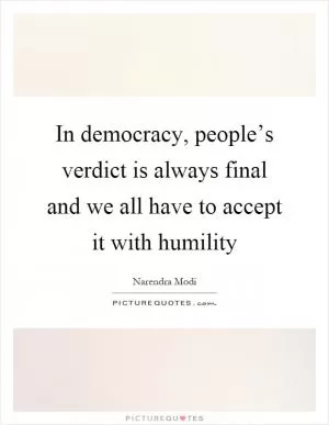 In democracy, people’s verdict is always final and we all have to accept it with humility Picture Quote #1
