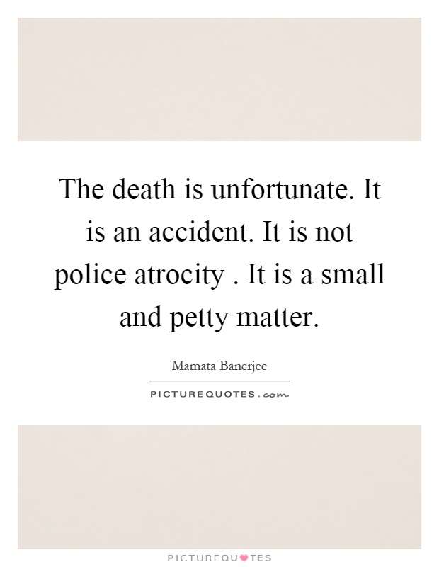 The death is unfortunate. It is an accident. It is not police atrocity. It is a small and petty matter Picture Quote #1