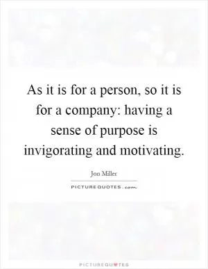 As it is for a person, so it is for a company: having a sense of purpose is invigorating and motivating Picture Quote #1